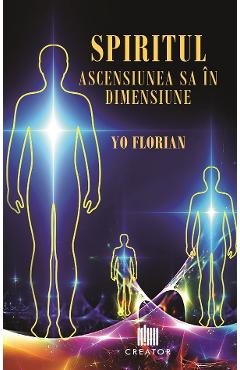 Spiritul. Ascensiunea sa in dimensiune – Yo Florian Ascensiunea poza bestsellers.ro