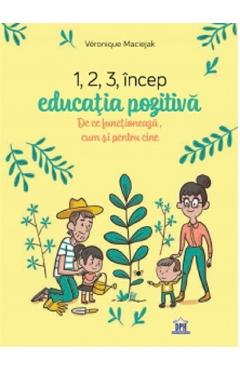 1,2,3 incep educatia pozitiva. De ce functioneaza, cum si pentru cine - Veronique Maciejak