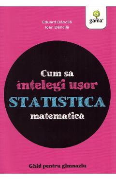 Cum Sa Intelegi Usor Statistica Matematica. Ghid Pentru Gimnaziu - Ioan Dancila, Eduard Dancila