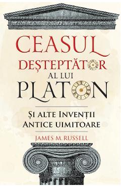 Ceasul desteptator al lui Platon si alte inventii antice uimitoare – James M. Russell alte