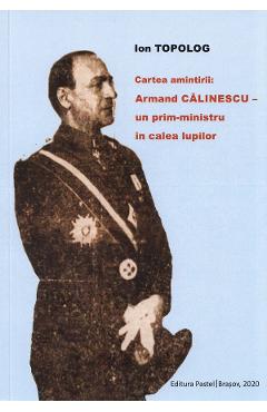 Cartea amintirii: Armand Calinescu, un prim-ministru in calea lupilor – Ion Topolog amintirii.