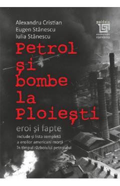 Petrol si bombe la Ploiesti: eroi si fapte - Alexandru Cristian, Eugen Stanescu, Iulia Stanescu