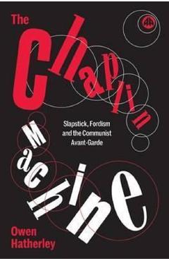 The Chaplin Machine: Slapstick, Fordism and the Communist Avant-Garde - Owen Hatherley