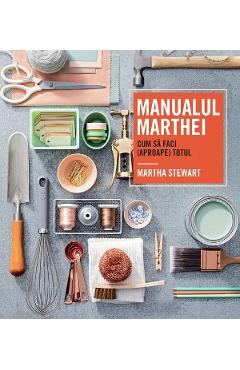 Manualul Marthei. Cum sa faci (aproape) totul - Martha Stewart