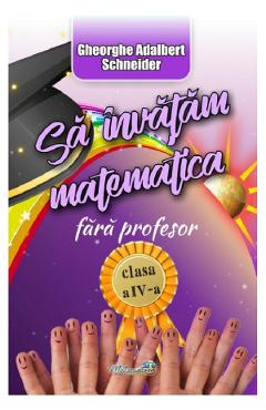 Sa invatam matematica fara profesor - Clasa 4 - Gheorghe-Adalbert Schneider