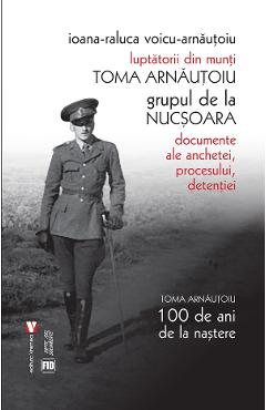 Luptatorii din munti. Toma Arnautoiu, grupul de la Nucsoara – Ioana-Raluca Voicu-Arnautoiu Arnautoiu poza bestsellers.ro