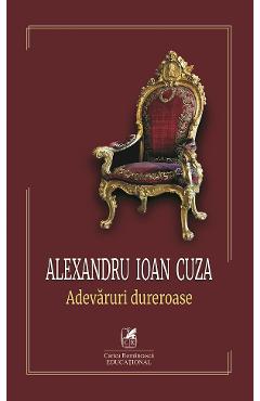Alexandru Ioan Cuza. Adevaruri dureroase - CARTEA ROMANEASCA EDUCATIONAL