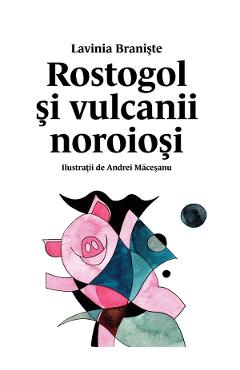 Rostogol si vulcanii noroiosi - Lavinia Braniste