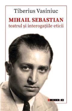Mihail Sebastian: Teatrul si interogatiile eticii - Tiberius Vasiniuc