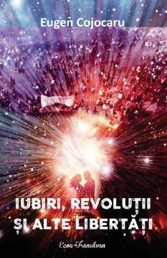 Iubiri, revolutii si alte libertati - Eugen Cojocaru - ECOU TRANSILVAN