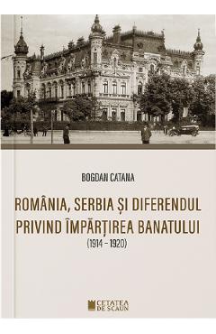 Romania, Serbia si diferendul privind impartirea Banatului – Bogdan Catana Banatului