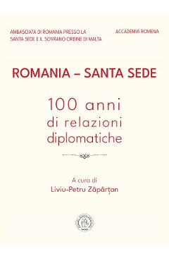 Romania - Santa Sede. 100 anni di relazioni diplomatiche - Liviu-Petru Zapartan