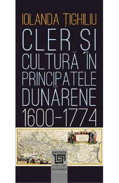 Cler si cultura in principatele dunarene 1600-1774 - Iolanda Tighiliu - PAIDEIA
