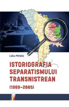 Istoriografia separatismului Transnistrean (1989-2005) – Lidia Prisac (1989-2005) poza bestsellers.ro