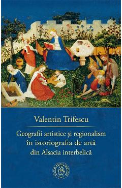 Geografii artistice si regionalism in istoriografia de arta din Alsacia interbelica - Valentin Trifescu