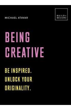 Being Creative: Be inspired. Unlock your originality: 20 thought-provoking lessons - Michael Atavar