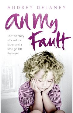 All My Fault. The true story of a sadistic father and a little girl left destroyed - Audrey Delaney