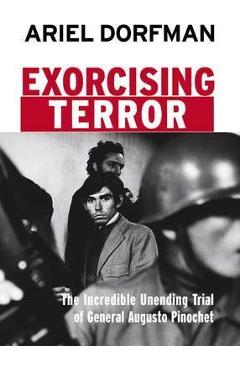 Exorcising Terror: The Incredible Unending Trial of General Augusto Pinochet - Ariel Dorfman