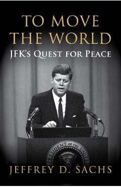 To Move The World: JFK’s Quest for Peace – Jeffrey Sachs Beletristica