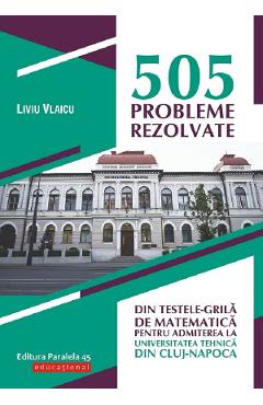 505 Probleme Rezolvate Din Testele-grila De Matematica Pentru Admiterea La Universitatea Tehnica Din Cluj-napoca - Liviu Vlaicu