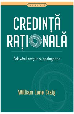 Credinta rationala. Adevarul crestin si apologetica - William Lane Craig