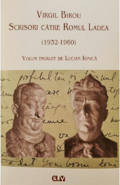 Virgil Birou. Scrisori Catre Romul Ladea (1932-1960) - Lucian Ionica