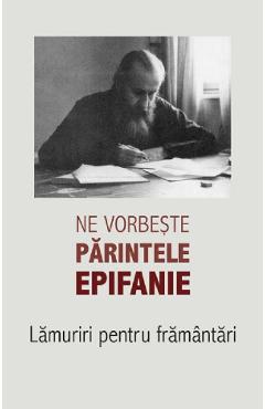 Ne Vorbeste Parintele Epifanie Vol.1: Lamuriri Pentru Framantari - Arhim. Epifanie Theodoropoulos