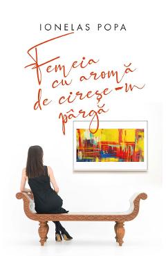 Femeia cu aroma de cirese-n parga - Ionelas Popa - EDITURA CREATOR
