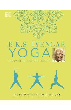 B.K.S. Iyengar Yoga The Path to Holistic Health: The Definitive Step-by-step Guide - B.K.S. Iyengar