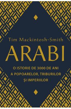 Arabi. O istorie de 3000 de ani a popoarelor, triburilor si imperiilor - Tim Mackintosh-Smith