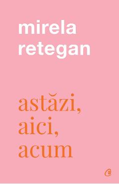 Astazi, aici, acum - Mirela Retegan