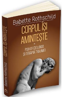 Corpul isi aminteste. Vol.1: Psihofiziologia si tratamentul traumei - Babette Rothschild