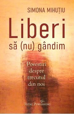 Liberi sa (nu) gandim - Simona Mihutiu - TOTAL PUBLISHING