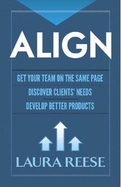 Align: Get Your Team on the Same Page, Discover Clients' Needs, Develop Better Products - Laura Reese