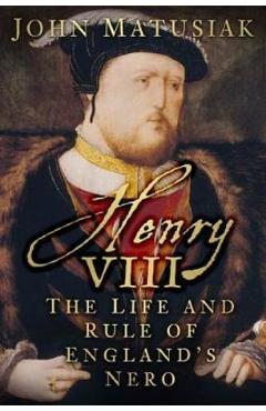 Henry VIII : The Life and Rule of England's Nero - John Matusiak