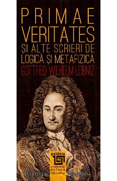Primae veritates si alte scrieri de logica si metafizica - Gottfried Wilhelm Leibniz