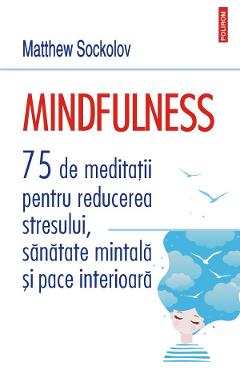 Mindfulness. 75 De Meditatii Pentru Reducerea Stresului, Sanatate Mintala Si Pace Interioara - Matthew Sockolov