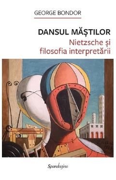 Dansul mastilor. Nietzsche si filosofia interpretarii - George Bondor