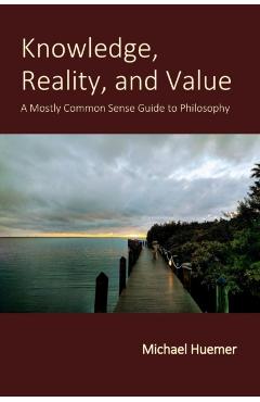 Knowledge, Reality, and Value: A Mostly Common Sense Guide to Philosophy - Michael Huemer