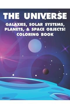 The Universe Galaxies, Solar Systems, Planets, & Space Objects! Coloring Book: A Collection Of Outer Space Illustrations And Designs To Color. Colorin - Matthew Adams
