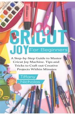Cricut Joy For Beginners: A Step-by-Step Guide to Master Cricut Joy MAchine. Tips and Tricks to Craft 0ut Creative Projects Within Minutes (with - Tiffany Nicholas - Imagine 1