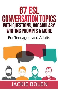 67 ESL Conversation Topics with Questions, Vocabulary, Writing Prompts & More: : For Teenagers and Adults - Jackie Bolen
