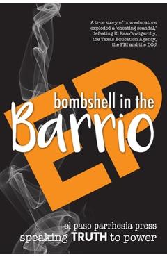 Bombshell in the Barrio: How educators exploded a cheating scandal and defeated the FBI, DOJ, the Texas Education Agency and El Paso\'s oligar - El Paso Parrhesia Press