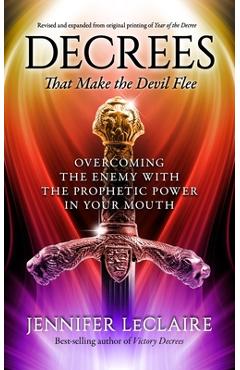 Decrees that Make the Devil Flee: Overcoming the enemy with the prophetic power in your mouth - Jennifer Leclaire