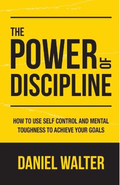 The Power of Discipline: How to Use Self Control and Mental Toughness to Achieve Your Goals - Daniel Walter