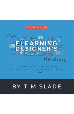 The eLearning Designer\'s Handbook: A Practical Guide to the eLearning Development Process for New eLearning Designers - Tim Slade