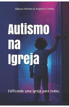 Autismo na Igreja: Edificando uma igreja para todos - Angelica Gomes De Freitas Ferreira