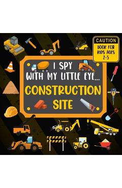 I Spy With My Little Eye CONSTRUCTION SITE Book For Kids Ages 2-5: Excavator, Lifts, Trucks And More Vehicles A Fun Activity Learning, Picture and Gue