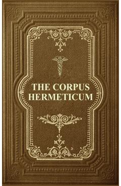 The Corpus Hermeticum: Initiation Into Hermetics, The Hermetica Of Hermes Trismegistus - G. R. S. Mead