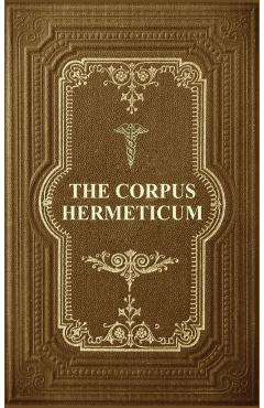 The Corpus Hermeticum: Initiation Into Hermetics, The Hermetica Of Hermes Trismegistus - G. R. S. Mead